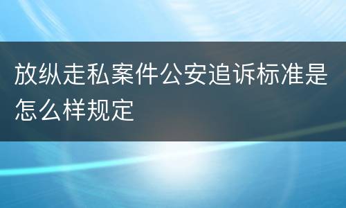 放纵走私案件公安追诉标准是怎么样规定