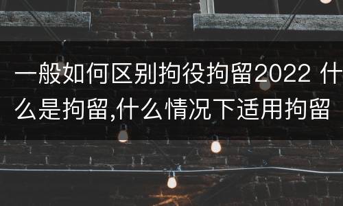 一般如何区别拘役拘留2022 什么是拘留,什么情况下适用拘留