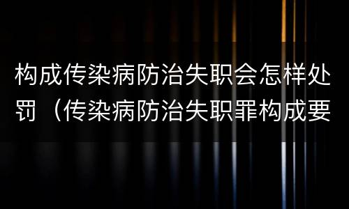 构成传染病防治失职会怎样处罚（传染病防治失职罪构成要件）