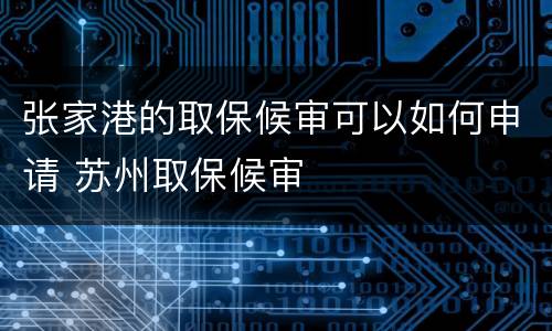 张家港的取保候审可以如何申请 苏州取保候审