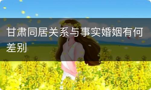 甘肃同居关系与事实婚姻有何差别