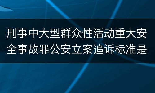 刑事中大型群众性活动重大安全事故罪公安立案追诉标准是怎样的