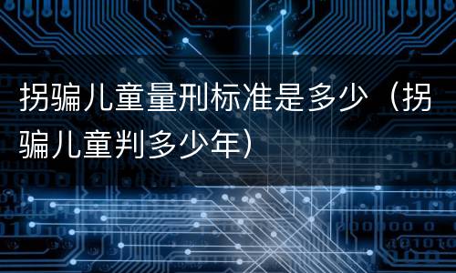 拐骗儿童量刑标准是多少（拐骗儿童判多少年）