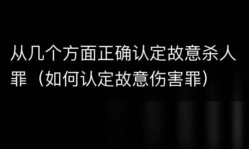 从几个方面正确认定故意杀人罪（如何认定故意伤害罪）