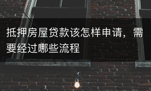 抵押房屋贷款该怎样申请，需要经过哪些流程