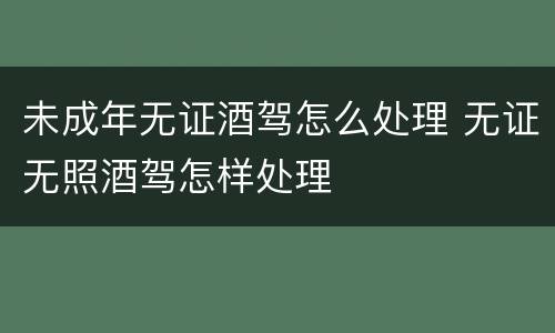 未成年无证酒驾怎么处理 无证无照酒驾怎样处理