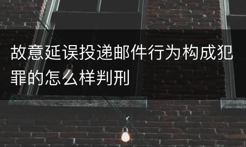 故意延误投递邮件行为构成犯罪的怎么样判刑
