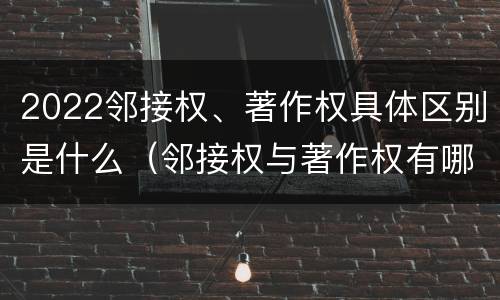 2022邻接权、著作权具体区别是什么（邻接权与著作权有哪些区别?）