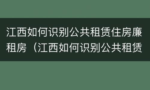 江西如何识别公共租赁住房廉租房（江西如何识别公共租赁住房廉租房的真假）