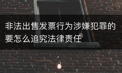 非法出售发票行为涉嫌犯罪的要怎么追究法律责任