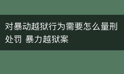 对暴动越狱行为需要怎么量刑处罚 暴力越狱案