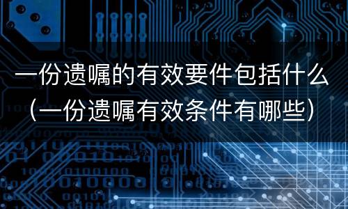 一份遗嘱的有效要件包括什么（一份遗嘱有效条件有哪些）