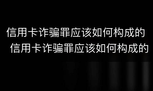 信用卡诈骗罪应该如何构成的 信用卡诈骗罪应该如何构成的罪名