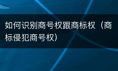 如何识别商号权跟商标权（商标侵犯商号权）