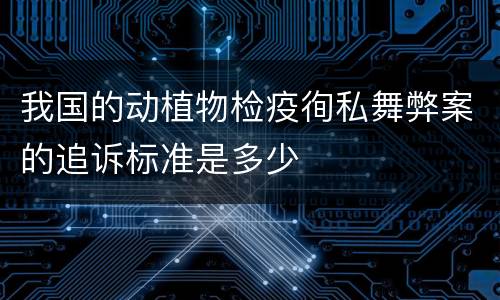 我国的动植物检疫徇私舞弊案的追诉标准是多少