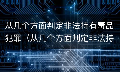 从几个方面判定非法持有毒品犯罪（从几个方面判定非法持有毒品犯罪案件）