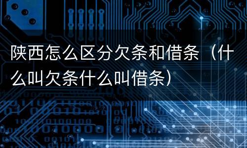陕西怎么区分欠条和借条（什么叫欠条什么叫借条）