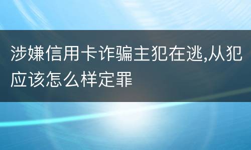 涉嫌信用卡诈骗主犯在逃,从犯应该怎么样定罪