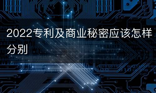 2022专利及商业秘密应该怎样分别