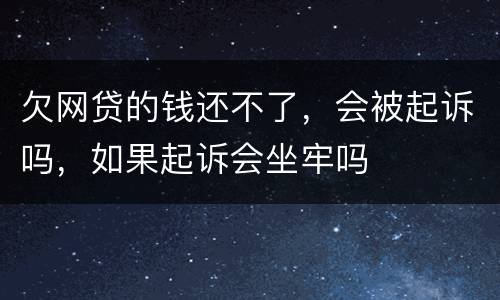 欠网贷的钱还不了，会被起诉吗，如果起诉会坐牢吗
