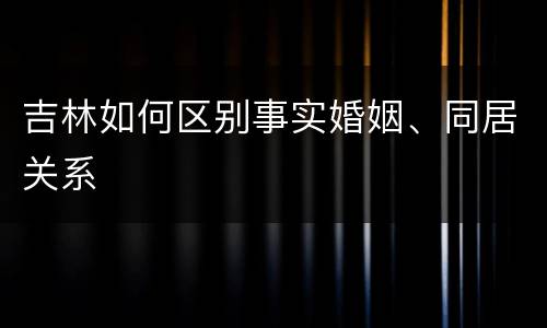 吉林如何区别事实婚姻、同居关系