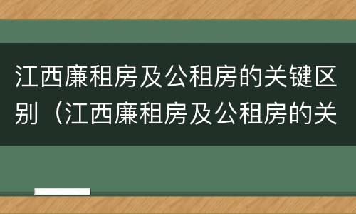 江西廉租房及公租房的关键区别（江西廉租房及公租房的关键区别在哪）