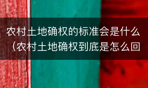 农村土地确权的标准会是什么（农村土地确权到底是怎么回事）