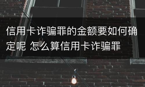 信用卡诈骗罪的金额要如何确定呢 怎么算信用卡诈骗罪
