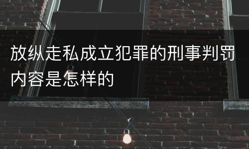放纵走私成立犯罪的刑事判罚内容是怎样的