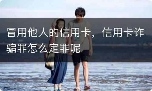 冒用他人的信用卡，信用卡诈骗罪怎么定罪呢