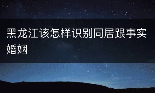 黑龙江该怎样识别同居跟事实婚姻