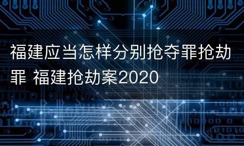 福建应当怎样分别抢夺罪抢劫罪 福建抢劫案2020