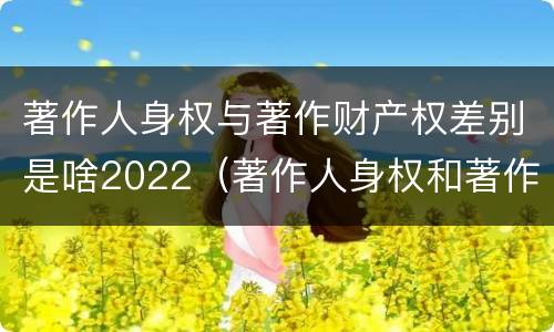 著作人身权与著作财产权差别是啥2022（著作人身权和著作财产权有什么区别）