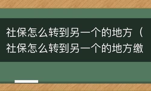 社保怎么转到另一个的地方（社保怎么转到另一个的地方缴费）