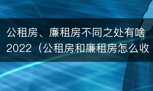 公租房、廉租房不同之处有啥2022（公租房和廉租房怎么收费）