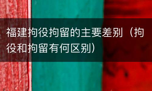福建拘役拘留的主要差别（拘役和拘留有何区别）
