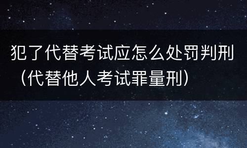 犯了代替考试应怎么处罚判刑（代替他人考试罪量刑）