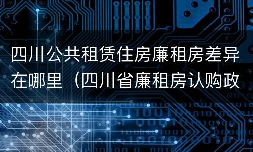 四川公共租赁住房廉租房差异在哪里（四川省廉租房认购政策）