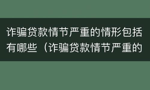 诈骗贷款情节严重的情形包括有哪些（诈骗贷款情节严重的情形包括有哪些方面）