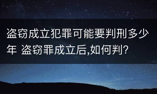 盗窃成立犯罪可能要判刑多少年 盗窃罪成立后,如何判?