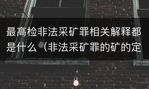 最高检非法采矿罪相关解释都是什么（非法采矿罪的矿的定义）