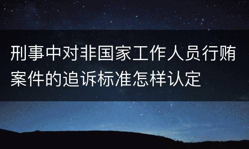 刑事中对非国家工作人员行贿案件的追诉标准怎样认定
