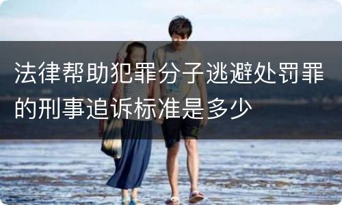 法律帮助犯罪分子逃避处罚罪的刑事追诉标准是多少