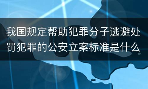 我国规定帮助犯罪分子逃避处罚犯罪的公安立案标准是什么