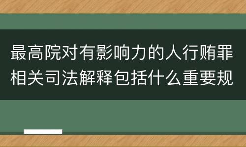 最高院对有影响力的人行贿罪相关司法解释包括什么重要规定