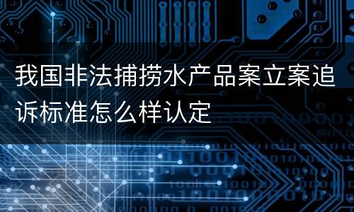 我国非法捕捞水产品案立案追诉标准怎么样认定