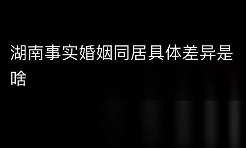 湖南事实婚姻同居具体差异是啥