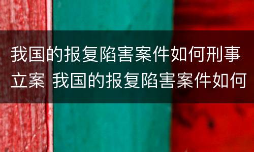 我国的报复陷害案件如何刑事立案 我国的报复陷害案件如何刑事立案审理