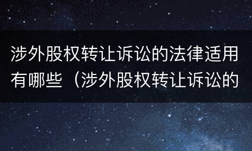 涉外股权转让诉讼的法律适用有哪些（涉外股权转让诉讼的法律适用有哪些条件）