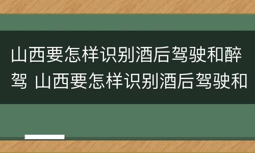 山西要怎样识别酒后驾驶和醉驾 山西要怎样识别酒后驾驶和醉驾人员